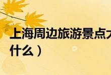上海周边旅游景点大全（上海周边旅游景点有什么）