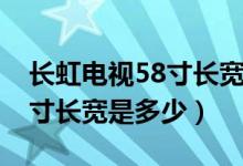长虹电视58寸长宽是多少厘米（长虹电视58寸长宽是多少）