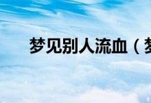 梦见别人流血（梦见别人流血的意思）