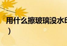 用什么擦玻璃没水印（用什么擦玻璃没有水印）
