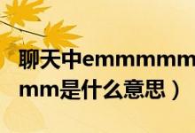 聊天中emmmmm什么意思（聊天中emmmmm是什么意思）