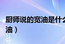 厨师说的宽油是什么油（厨师说的宽油是什么油）