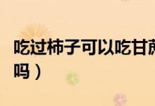 吃过柿子可以吃甘蔗吗（吃过柿子可以吃鸡蛋吗）