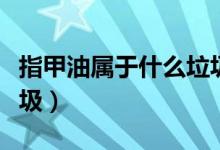 指甲油属于什么垃圾分类（指甲油属于什么垃圾）