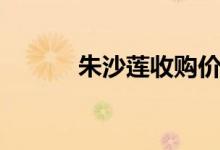 朱沙莲收购价格（朱沙的意思）