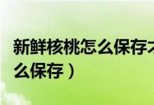 新鲜核桃怎么保存才能长期存放（新鲜核桃怎么保存）