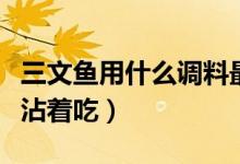 三文鱼用什么调料最好吃（三文鱼用什么调料沾着吃）