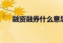 融资融券什么意思（融资融券的含义）