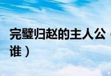 完璧归赵的主人公（成语完璧归赵的主人公是谁）