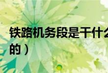 铁路机务段是干什么的（铁路机务段是干什么的）
