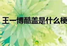 王一博酷盖是什么梗（王一博酷盖是什么梗）