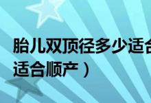 胎儿双顶径多少适合剖腹产（胎儿双顶径多少适合顺产）