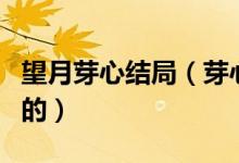 望月芽心结局（芽心望月是因为什么而被选召的）