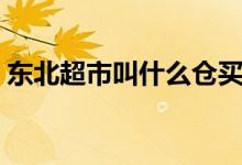 东北超市叫什么仓买（东北的仓买是啥意思）