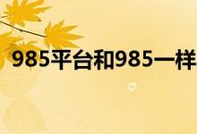985平台和985一样吗（985平台什么意思）