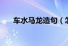 车水马龙造句（怎么用车水马龙造句）