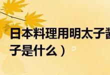日本料理用明太子酱是什么（日本料理的明太子是什么）