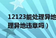 12123能处理异地违停违章吗（12123能处理异地违章吗）