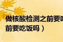 做核酸检测之前要吃饭吗（关于做核酸检测之前要吃饭吗）