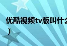 优酷视频tv版叫什么名字（优酷tv版什么名字）