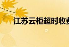 江苏云柜超时收费（江苏云柜是什么）