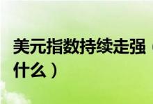 美元指数持续走强（美元指数一路走高意味着什么）