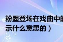 粉墨登场在戏曲中的意思（粉墨登场原本是表示什么意思的）