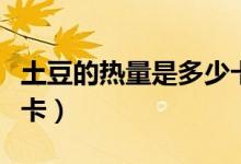 土豆的热量是多少卡路里（土豆的热量是多少卡）