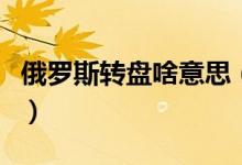 俄罗斯转盘啥意思（俄罗斯大转盘是什么意思）