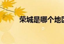 荣城是哪个地区（荣城是哪个省）