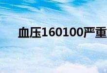 血压160100严重吗(血压160严重吗)