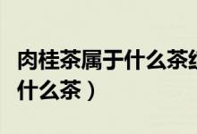 肉桂茶属于什么茶红茶还是绿茶（肉桂茶属于什么茶）