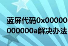 蓝屏代码0x0000000a怎么办（蓝屏代码0x0000000a解决办法）