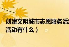 创建文明城市志愿服务活动有哪些（创建文明城市志愿服务活动有什么）