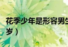 花季少年是形容男生还是女生（花季少年是几岁）