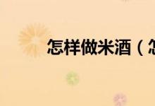 怎样做米酒（怎么做米酒更好吃）