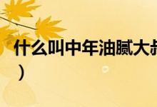 什么叫中年油腻大叔（中年油腻大叔什么意思）