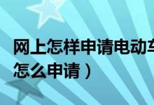 网上怎样申请电动车上牌（网上电动车上牌照怎么申请）