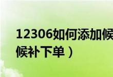 12306如何添加候补订单（12306如何添加候补下单）
