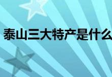 泰山三大特产是什么（泰山三大特产是什么）