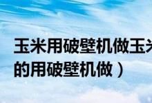 玉米用破壁机做玉米汁（玉米汁怎么榨得稠稠的用破壁机做）