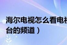 海尔电视怎么看电视台（海尔电视怎么看电视台的频道）