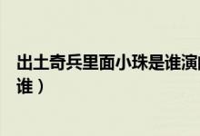 出土奇兵里面小珠是谁演的（电视剧出土奇兵里演小珠的是谁）