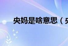 央妈是啥意思（央妈是的是什么意思）