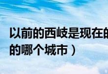以前的西岐是现在的哪个城市（西岐城是现在的哪个城市）