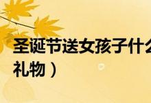 圣诞节送女孩子什么礼物（适合送女孩的圣诞礼物）