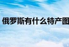 俄罗斯有什么特产图片（俄罗斯有什么特产）