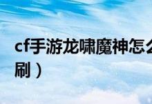 cf手游龙啸魔神怎么刷（cf手游龙啸魔神怎么刷）