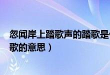 忽闻岸上踏歌声的踏歌是什么意思（用脚踏地打拍子同时唱歌的意思）