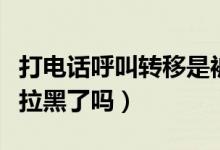 打电话呼叫转移是被拉黑了吗（通话转接是被拉黑了吗）